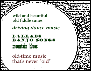 Wild and beautiful old fiddle tunes, driving dance music, ballads, banjo songs, mountain blues. Old-time music thats never "old".